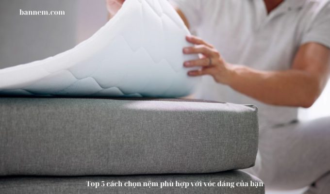 Top 5 cách chọn nệm phù hợp với vóc dáng của bạn